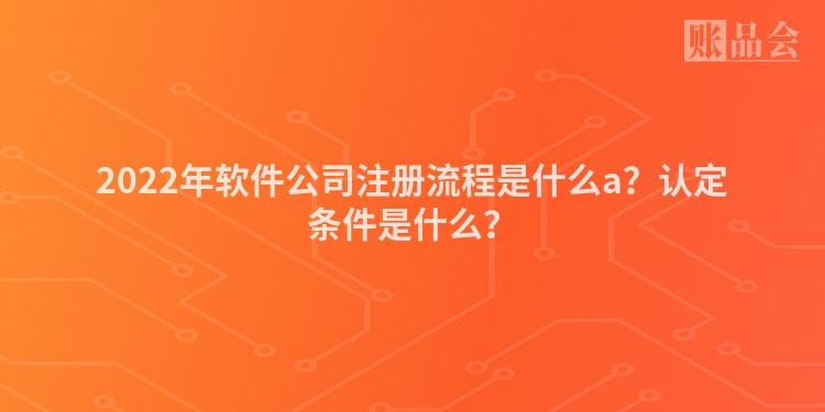 2022年软件公司注册流程是什么a？认定条件是什么？