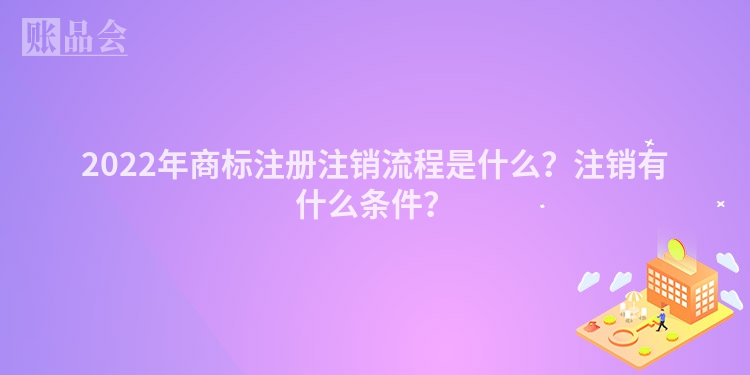 2022年商标注册注销流程是什么？注销有什么条件？