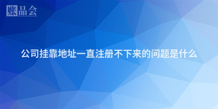 公司挂靠地址一直注册不下来的问题是什么