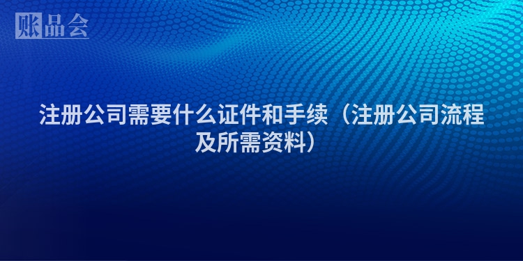 注册公司需要什么证件和手续（注册公司流程及所需资料）