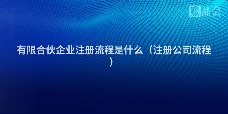 有限合伙企业注册流程是什么（注册公司流程）