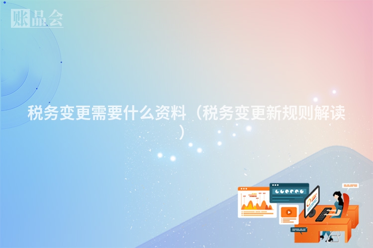 税务变更需要什么资料（税务变更新规则解读）
