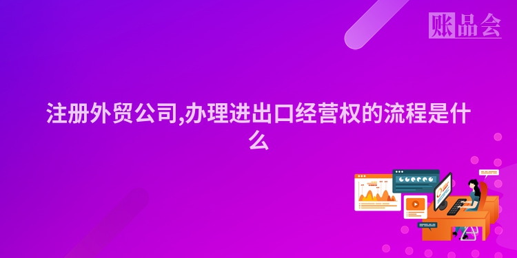 注册外贸公司,办理进出口经营权的流程是什么