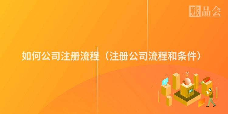 如何公司注册流程(注册公司流程和条件)