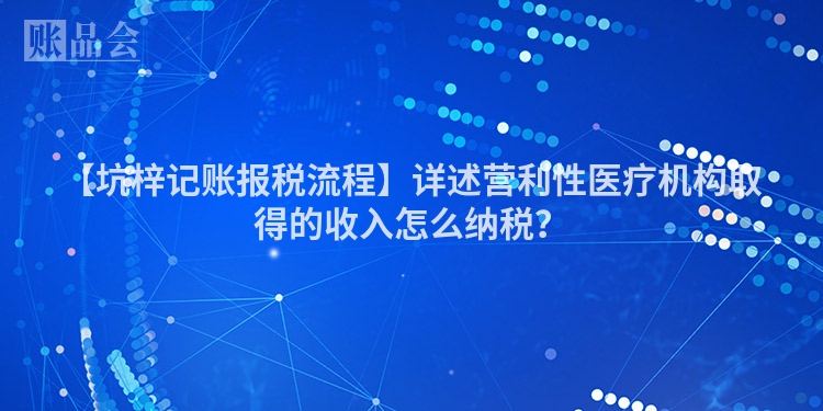 【坑梓记账报税流程】详述营利性医疗机构取得的收入怎么纳税？
