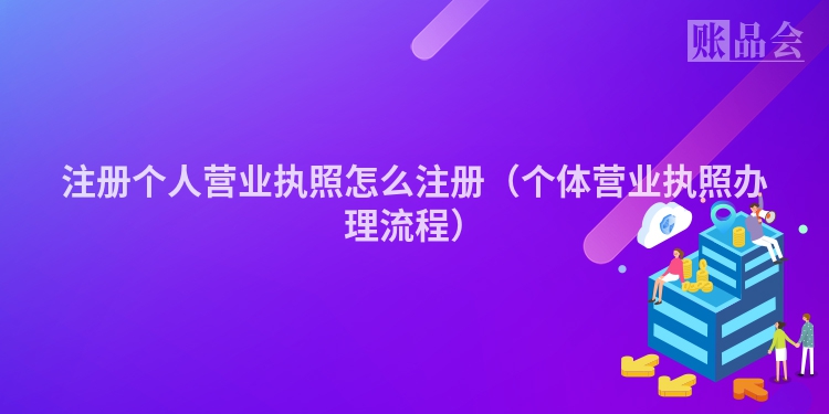 注册个人营业执照怎么注册(个体营业执照办理流程)