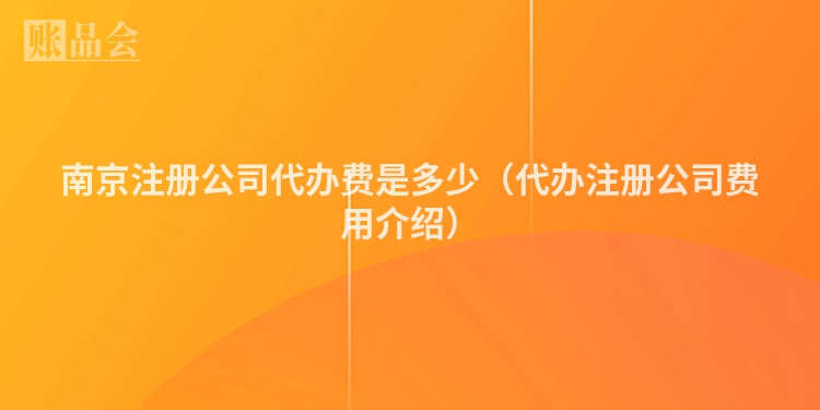 南京注册公司代办费是多少（代办注册公司费用介绍）