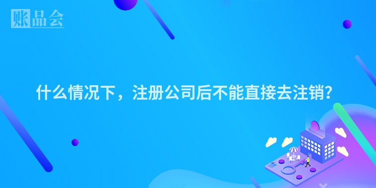 什么情况下，注册公司后不能直接去注销？