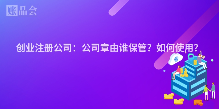 创业注册公司：公司章由谁保管？如何使用？