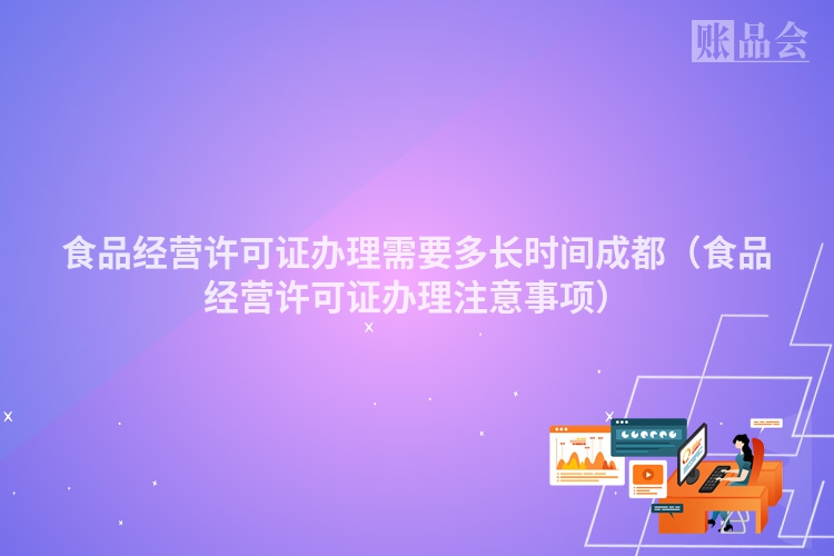 食品经营许可证办理需要多长时间成都（食品经营许可证办理注意事项）