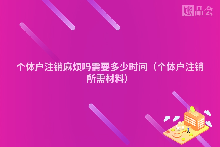 个体户注销麻烦吗需要多少时间（个体户注销所需材料）