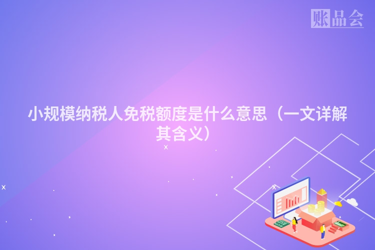 小规模纳税人免税额度是什么意思（一文详解其含义）