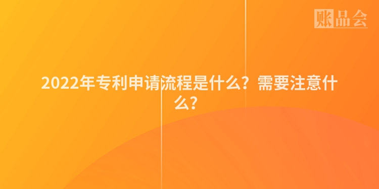 2022年专利申请流程是什么？需要注意什么？