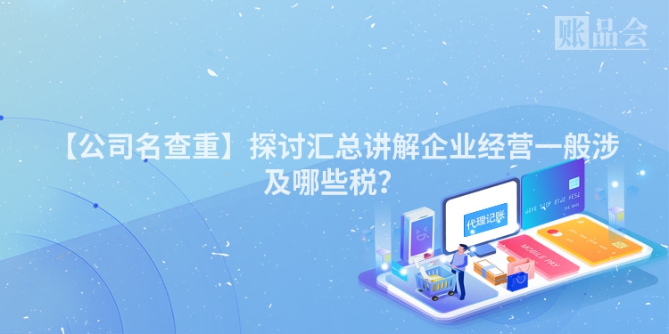 【公司名查重】探讨汇总讲解企业经营一般涉及哪些税？