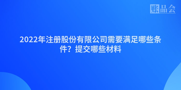2022年注册股份有限公司需要满足哪些条件？提交哪些材料