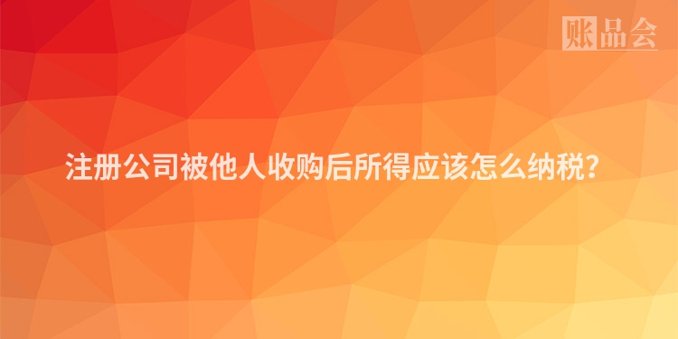 注册公司被他人收购后所得应该怎么纳税？