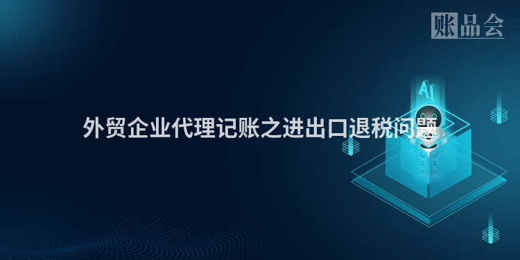 外贸企业代理记账之进出口退税问题