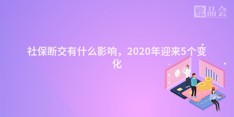 社保断交有什么影响，2020年迎来5个变化