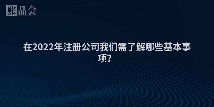 在2022年注册公司我们需了解哪些基本事项？