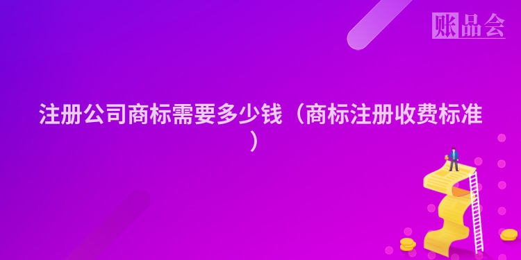 注册公司商标需要多少钱(商标注册收费标准)