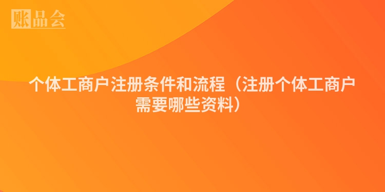 个体工商户注册条件和流程（注册个体工商户需要哪些资料）
