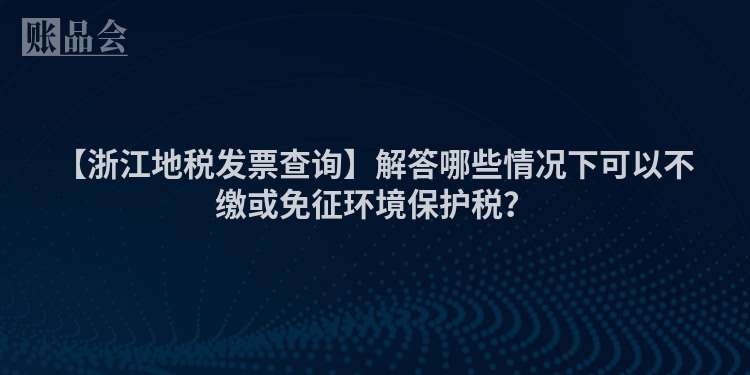 【浙江地税发票查询】解答哪些情况下可以不缴或免征环境保护税？