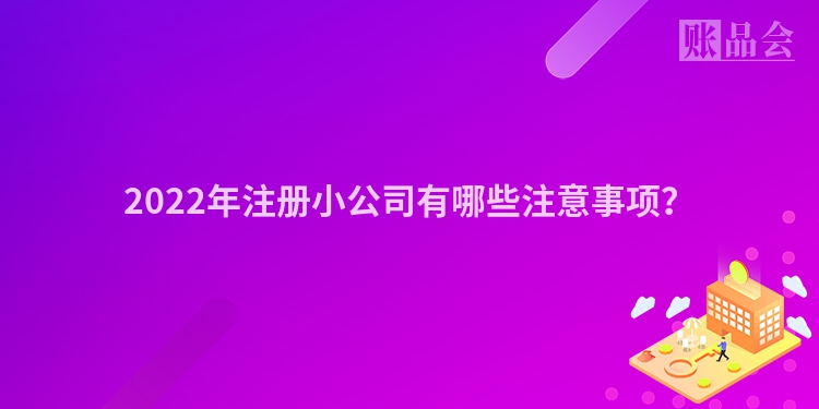 2022年注册小公司有哪些注意事项？