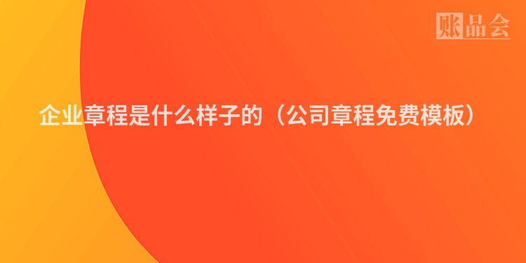 企业章程是什么样子的（公司章程免费模板）