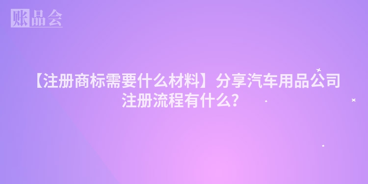 【注册商标需要什么材料】分享汽车用品公司注册流程有什么？