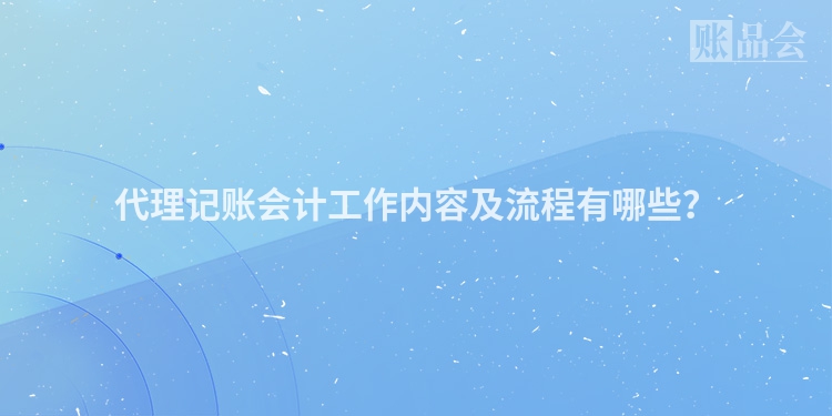 代理记账会计工作内容及流程有哪些？