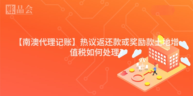 【南澳代理记账】热议返还款或奖励款土地增值税如何处理?