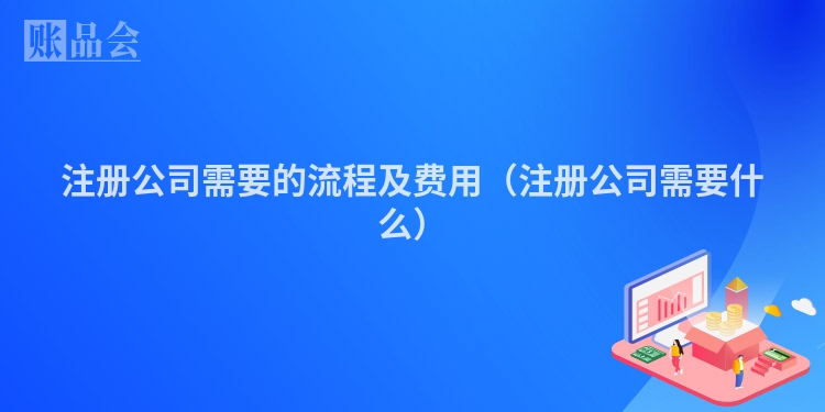注册公司需要的流程及费用（注册公司需要什么）