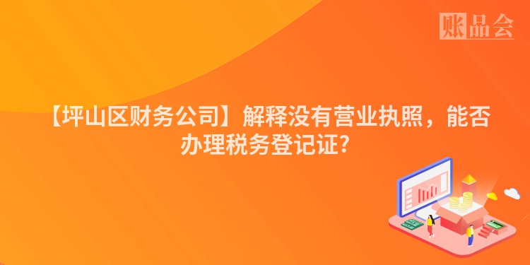 【坪山区财务公司】解释没有营业执照，能否办理税务登记证?