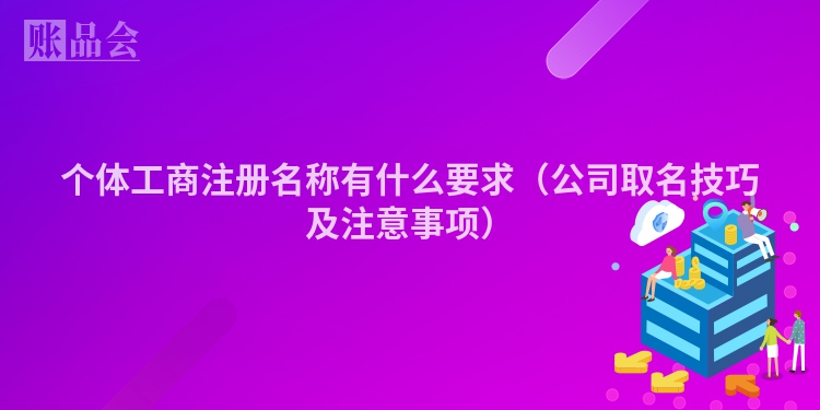 个体工商注册名称有什么要求（公司取名技巧及注意事项）