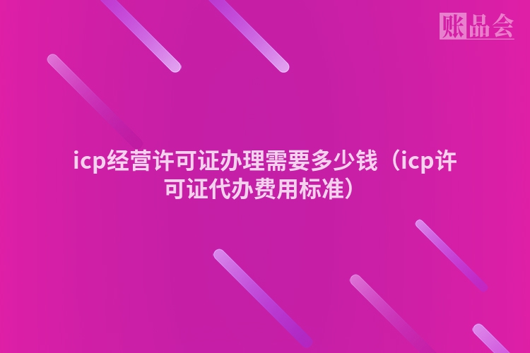 icp经营许可证办理需要多少钱（icp许可证代办费用标准）