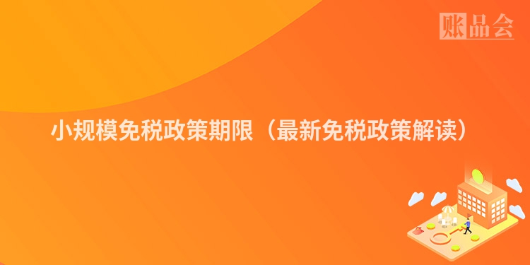 小规模免税政策期限（最新免税政策解读）