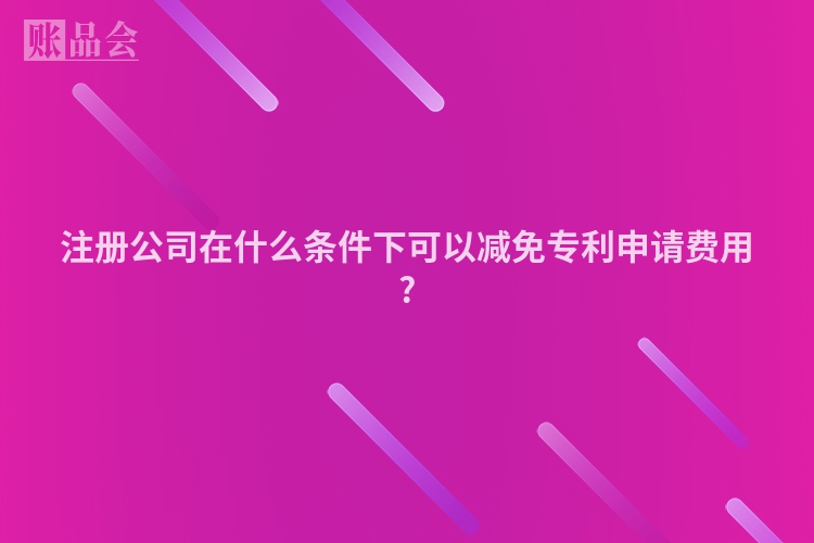 注册公司在什么条件下可以减免专利申请费用?