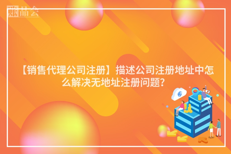 【销售代理公司注册】描述公司注册地址中怎么解决无地址注册问题？