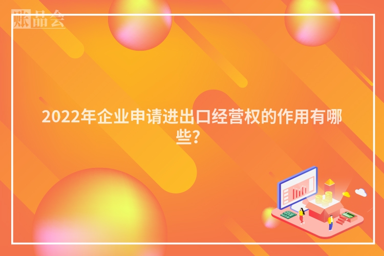 2022年企业申请进出口经营权的作用有哪些？