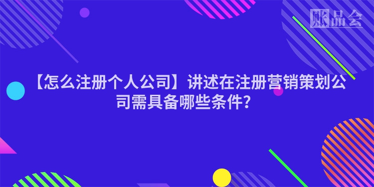 【怎么注册个人公司】讲述在注册营销策划公司需具备哪些条件？