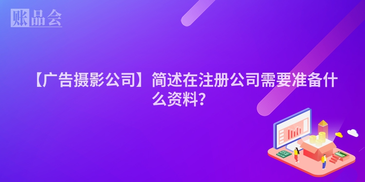 【广告摄影公司】简述在注册公司需要准备什么资料？