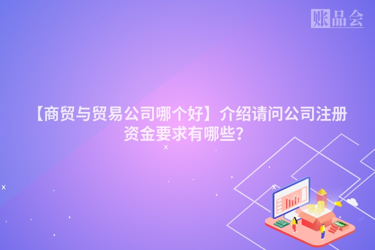 【商贸与贸易公司哪个好】介绍请问公司注册资金要求有哪些？