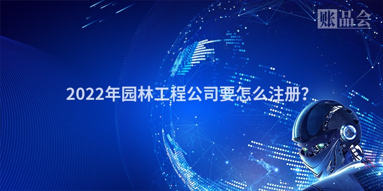 2022年园林工程公司要怎么注册?