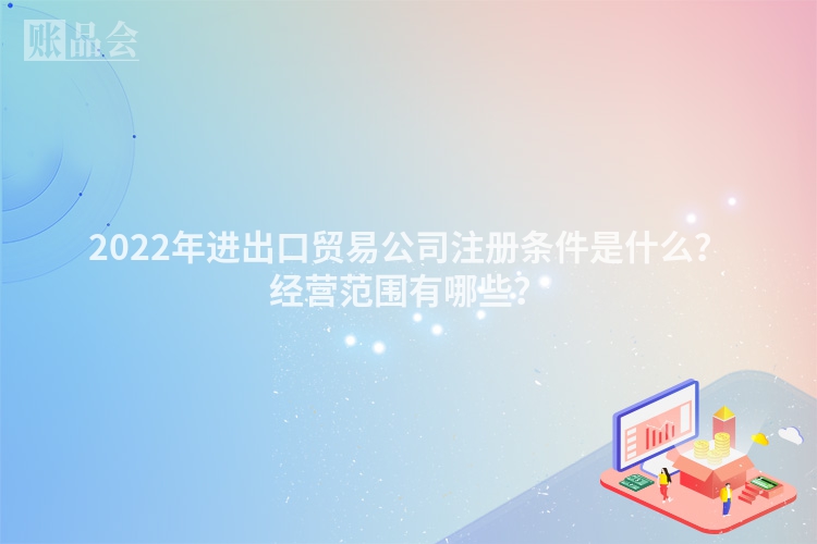 2022年进出口贸易公司注册条件是什么？经营范围有哪些？