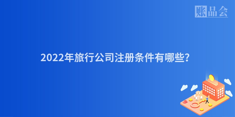 2022年旅行公司注册条件有哪些？