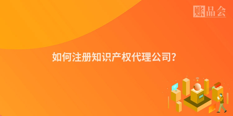 如何注册知识产权代理公司？