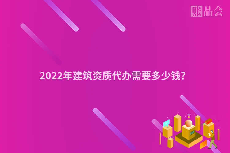 2022年建筑资质代办需要多少钱？