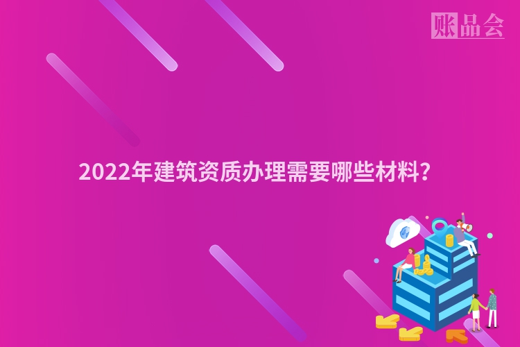 2022年建筑资质办理需要哪些材料？