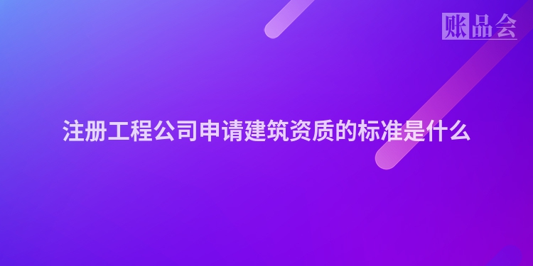 注册工程公司申请建筑资质的标准是什么