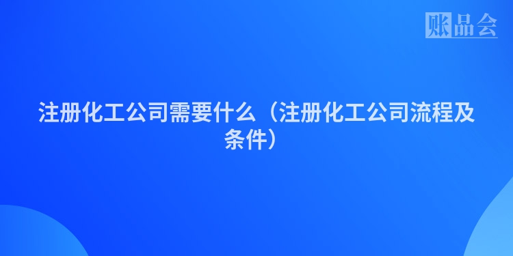 注册化工公司需要什么（注册化工公司流程及条件）